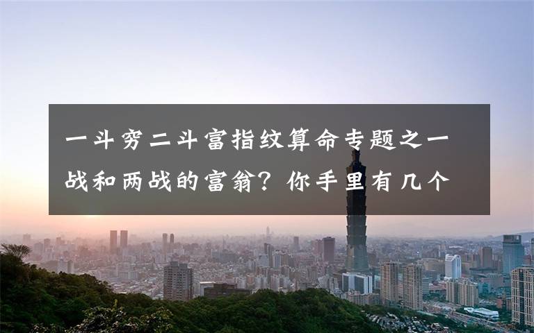 一斗穷二斗富指纹算命专题之一战和两战的富翁？你手里有几个打架？