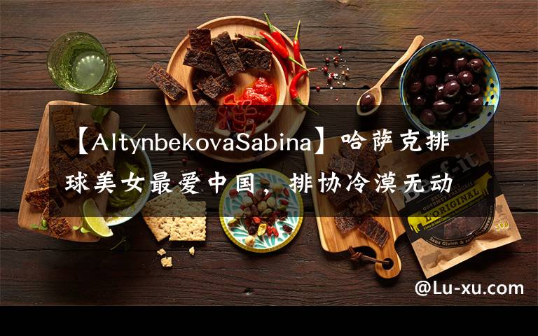 【AltynbekovaSabina】哈萨克排球美女最爱中国，排协冷漠无动于衷，她被迫加盟日本联赛