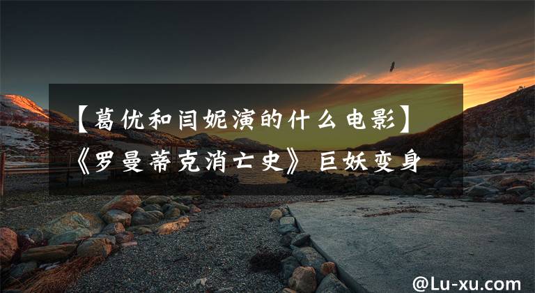 【葛优和闫妮演的什么电影】《罗曼蒂克消亡史》巨妖变身“海边教父”