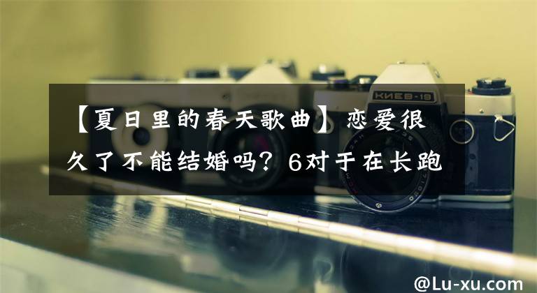 【夏日里的春天歌曲】恋爱很久了不能结婚吗？6对于在长跑中分手多年的明星，每对都令人惋惜