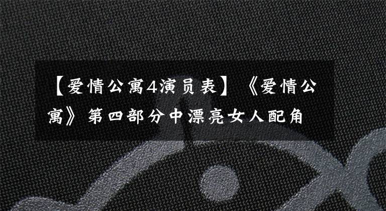 【爱情公寓4演员表】《爱情公寓》第四部分中漂亮女人配角的对比，她袭击了逆贼红