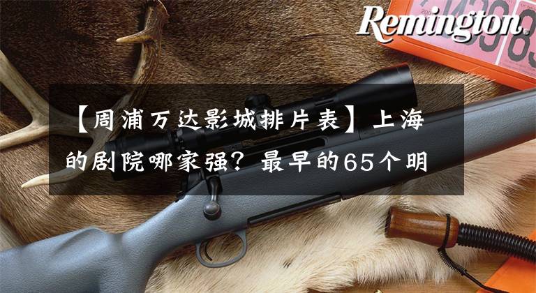 【周浦万达影城排片表】上海的剧院哪家强？最早的65个明星剧场今天公布了！