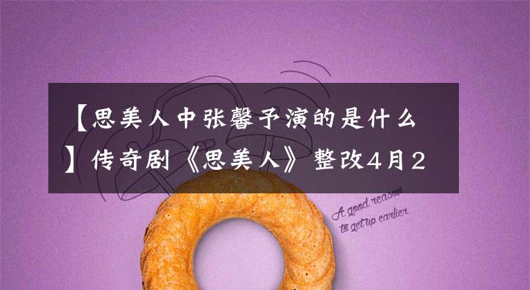 【思美人中张馨予演的是什么】传奇剧《思美人》整改4月28日，全国军营版群像海报先声夺人