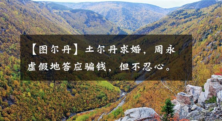 【图尔丹】土尔丹求婚，周永虚假地答应骗钱，但不忍心。