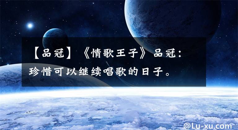 【品冠】《情歌王子》品冠：珍惜可以继续唱歌的日子。