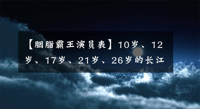 【胭脂霸王演员表】10岁、12岁、17岁、21岁、26岁的长江，哪个让你感到惊讶？
