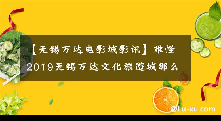 【无锡万达电影城影讯】难怪2019无锡万达文化旅游城那么火爆的当地人认为好得难以置信！