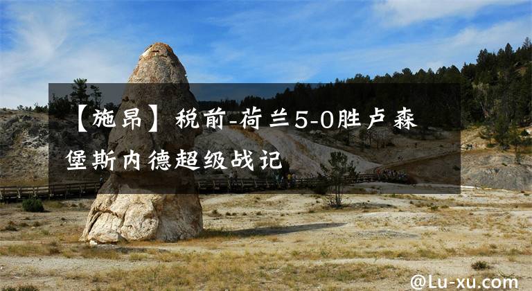 【施昂】税前-荷兰5-0胜卢森堡斯内德超级战记