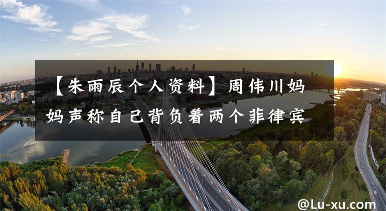 【朱雨辰个人资料】周伟川妈妈声称自己背负着两个菲律宾佣金，网友说，他40岁了，单身也是理所当然的。