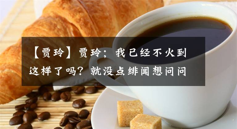 【贾玲】贾玲；我已经不火到这样了吗？就没点绯闻想问问？