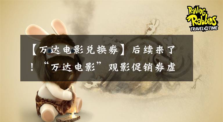 【万达电影兑换券】后续来了！“万达电影”观影促销券虚假宣传被罚