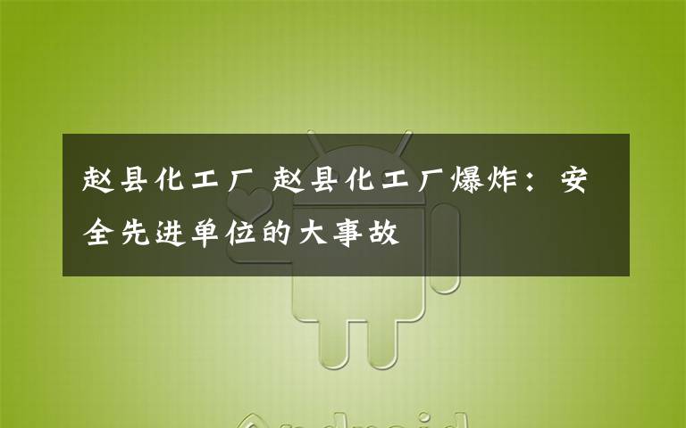 赵县化工厂 赵县化工厂爆炸：安全先进单位的大事故