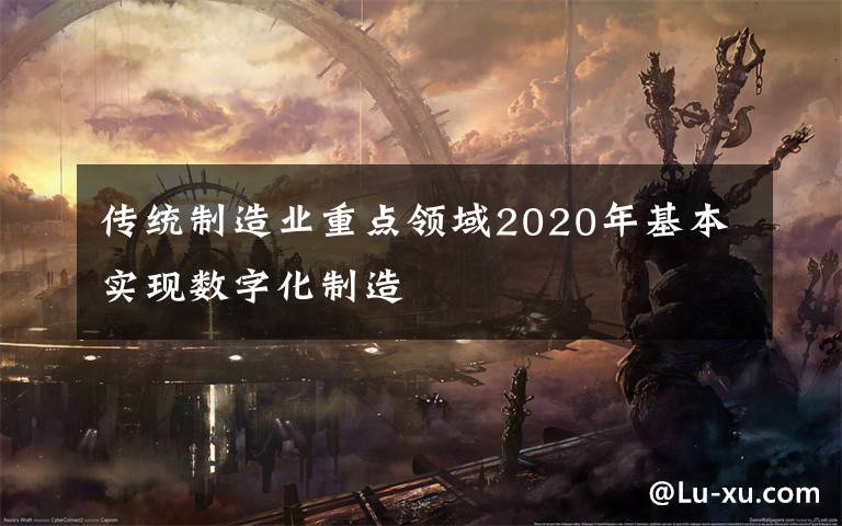 传统制造业重点领域2020年基本实现数字化制造