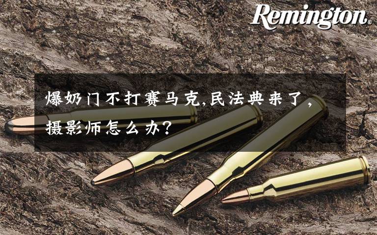 爆奶门不打赛马克,民法典来了，摄影师怎么办？