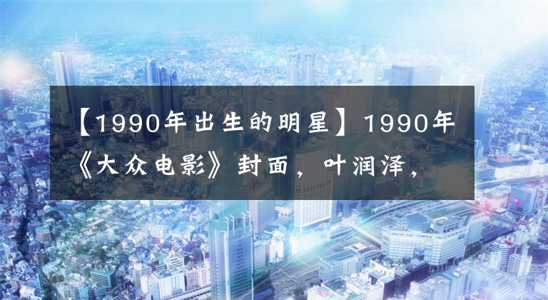 【1990年出生的明星】1990年《大众电影》封面，叶润泽，郑裕玲，张万伟，美国演员风采