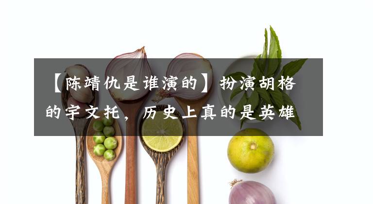 【陈靖仇是谁演的】扮演胡格的宇文托，历史上真的是英雄吗？