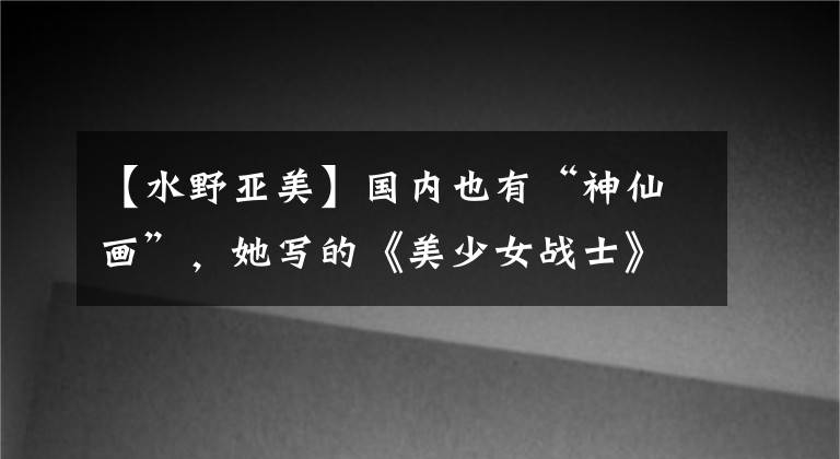 【水野亚美】国内也有“神仙画”，她写的《美少女战士》像仙女一样美丽。