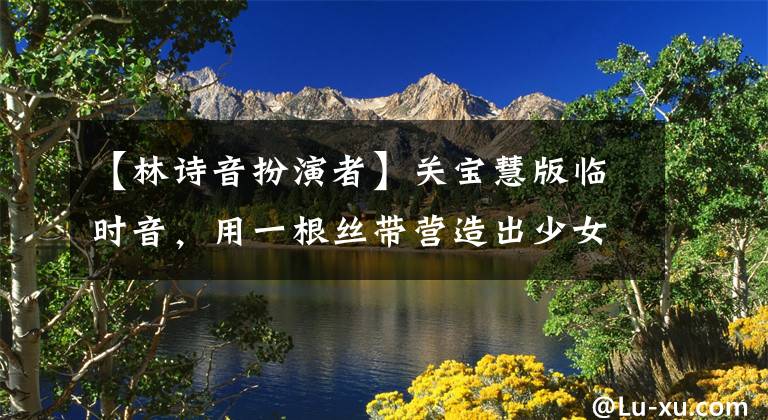 【林诗音扮演者】关宝慧版临时音，用一根丝带营造出少女感，不用任何头饰，气质依然出众
