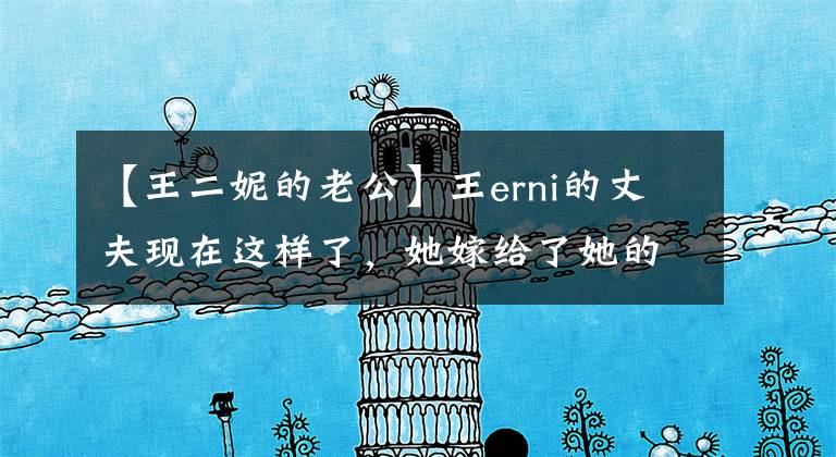 【王二妮的老公】王erni的丈夫现在这样了，她嫁给了她的经纪人，送了他一辆豪车