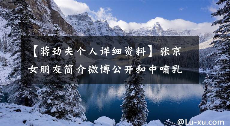 【蒋劲夫个人详细资料】张京女朋友简介微博公开和中哺乳化恋爱。