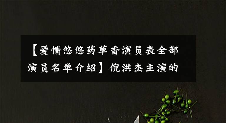 【爱情悠悠药草香演员表全部演员名单介绍】倪洪杰主演的《梦回唐朝》 《爱情悠悠药草香》 《艾米加油》获得了相当大的认可