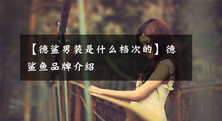 【德鲨男装是什么档次的】德鲨鱼品牌介绍