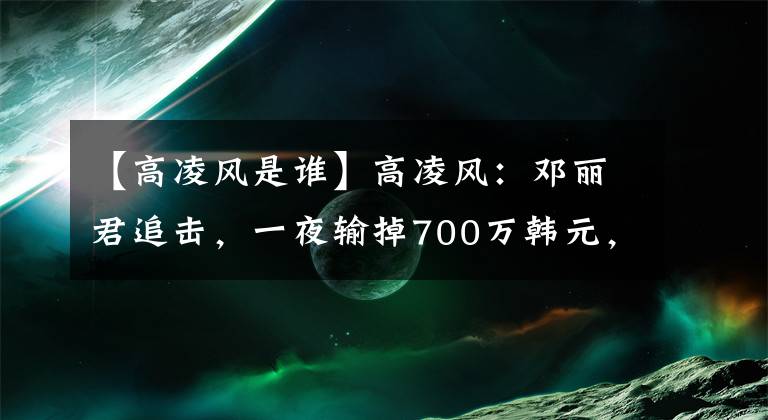 【高凌风是谁】高凌风：邓丽君追击，一夜输掉700万韩元，15年封锁，最终血癌死亡。