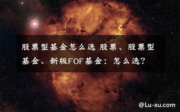 股票型基金怎么选 股票、股票型基金、新版FOF基金：怎么选？