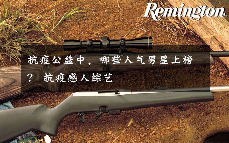 抗疫公益中，哪些人气男星上榜？ 抗疫感人综艺