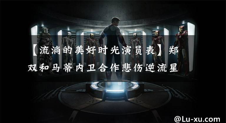 【流淌的美好时光演员表】郑双和马蒂内卫合作悲伤逆流星河电视剧悲伤逆流星河演员票曝光