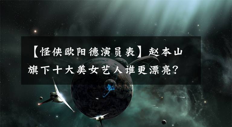 【怪侠欧阳德演员表】赵本山旗下十大美女艺人谁更漂亮？(图片)