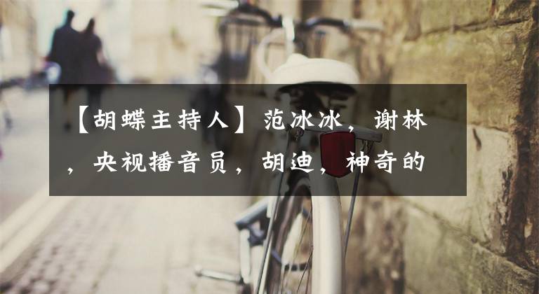 【胡蝶主持人】范冰冰，谢林，央视播音员，胡迪，神奇的面孔，一年到头都一样。