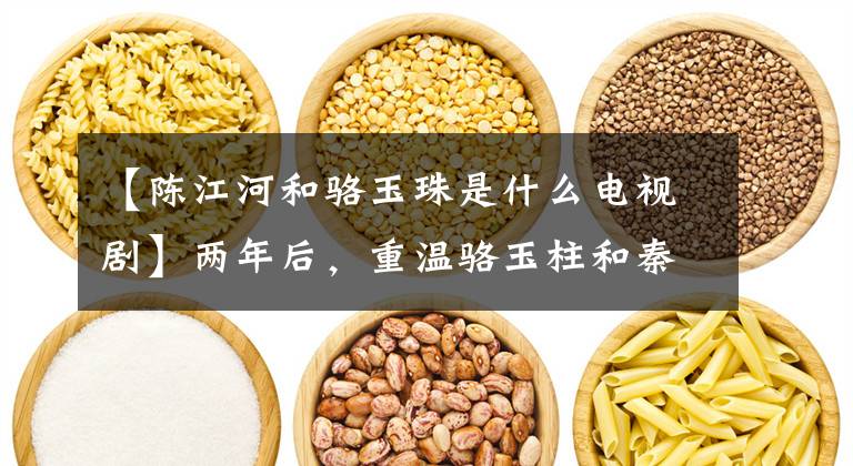 【陈江河和骆玉珠是什么电视剧】两年后，重温骆玉柱和秦刚的爱情：命好的女人，都很强