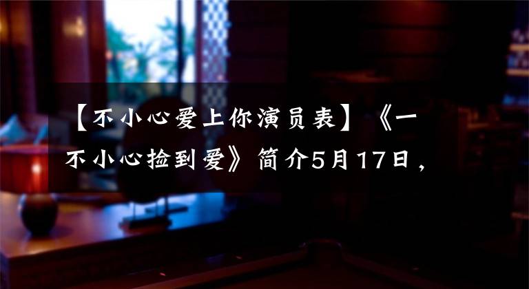 【不小心爱上你演员表】《一不小心捡到爱》简介5月17日，赵鲁斯重新执导了《快递妹妹》