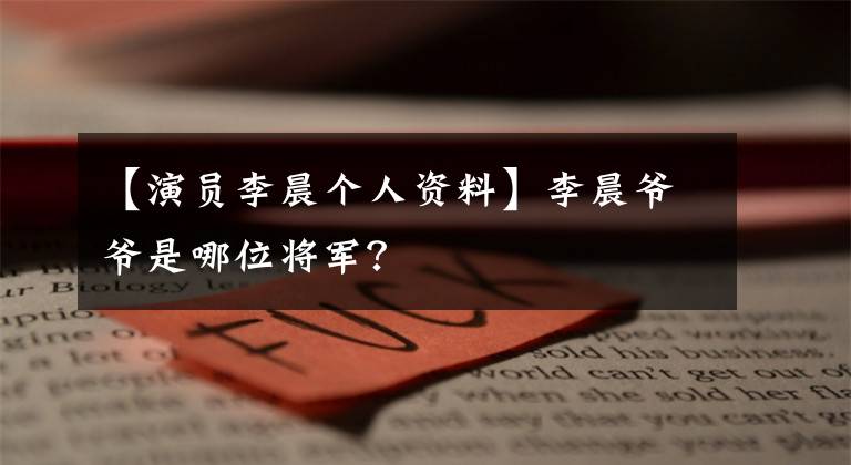 【演员李晨个人资料】李晨爷爷是哪位将军？