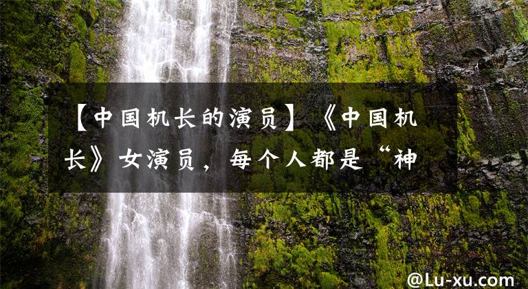 【中国机长的演员】《中国机长》女演员，每个人都是“神仙颜值”，但被客串吓到的她吓了一跳。