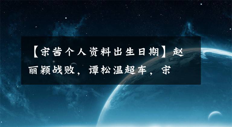 【宋茜个人资料出生日期】赵丽颖战败，谭松温超车，宋喆当选“金鹰女神”真的不容易。