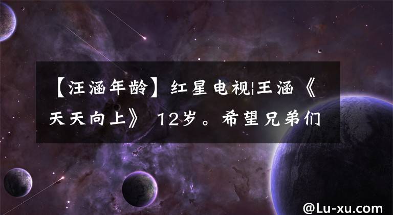 【汪涵年龄】红星电视|王涵《天天向上》 12岁。希望兄弟们平安健康