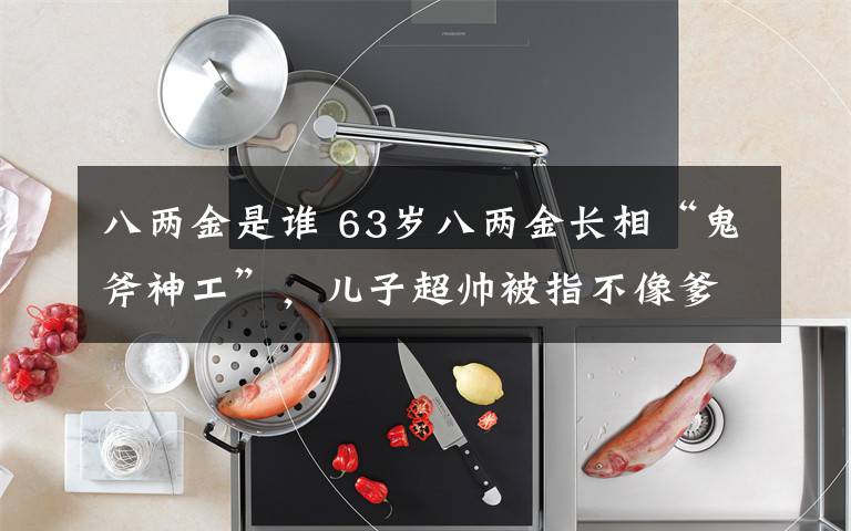 八两金是谁 63岁八两金长相“鬼斧神工”，儿子超帅被指不像爹