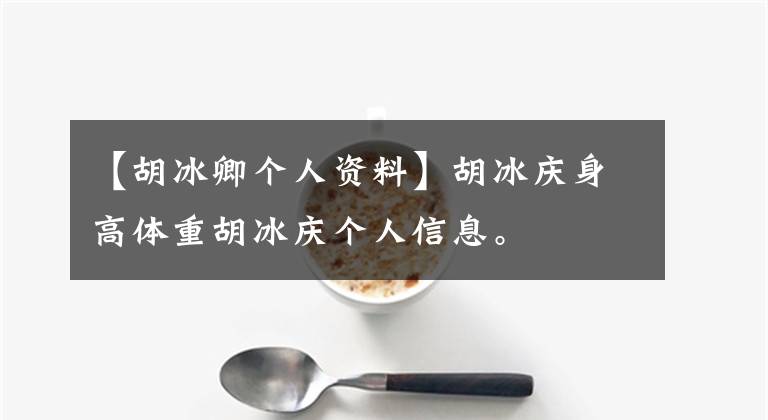 【胡冰卿个人资料】胡冰庆身高体重胡冰庆个人信息。
