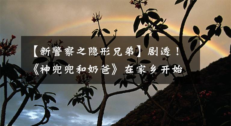 【新警察之隐形兄弟】剧透！《神兜兜和奶爸》在家乡开始拍摄