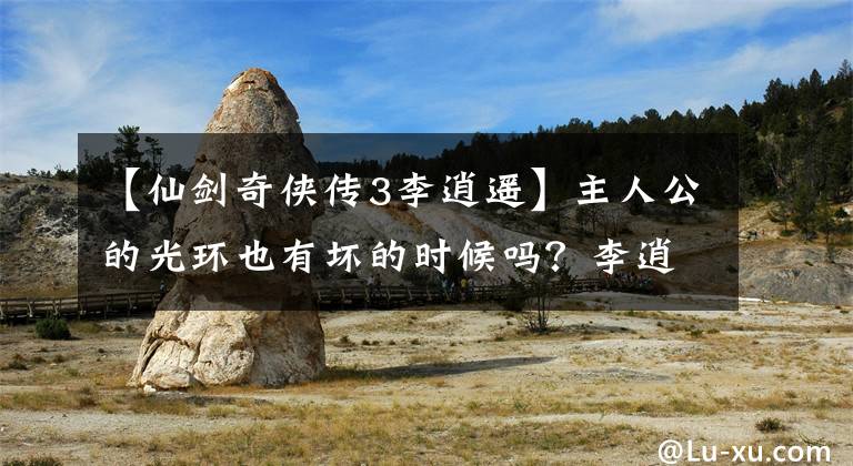 【仙剑奇侠传3李逍遥】主人公的光环也有坏的时候吗？李逍遥其实还不如死。