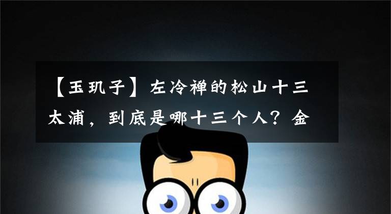 【玉玑子】左冷禅的松山十三太浦，到底是哪十三个人？金庸福笔是70年前的手稿