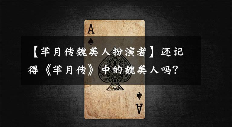 【芈月传魏美人扮演者】还记得《芈月传》中的魏美人吗？现实中的她是个可爱的妹妹