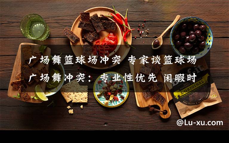 广场舞篮球场冲突 专家谈篮球场广场舞冲突：专业性优先 闲暇时共享