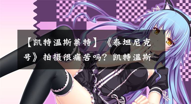 【凯特温斯莱特】《泰坦尼克号》拍摄很痛苦吗？凯特温斯莱特：因为全罗剧而受到欺负。