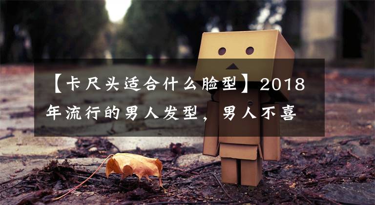 【卡尺头适合什么脸型】2018年流行的男人发型，男人不喜欢最后两种，但女人执着