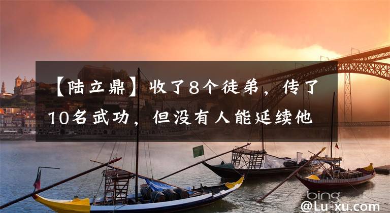 【陆立鼎】收了8个徒弟，传了10名武功，但没有人能延续他建立的门派。