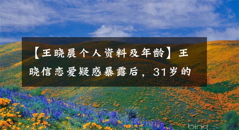 【王晓晨个人资料及年龄】王晓信恋爱疑惑暴露后，31岁的她哭诉为什么没有同学张秀英郑凯华。