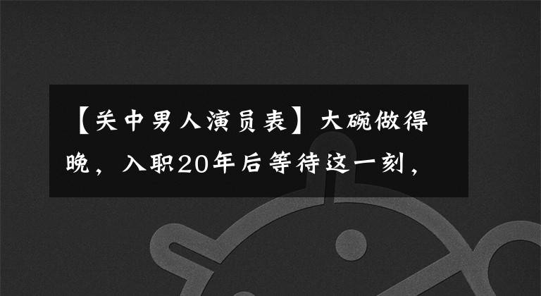 【关中男人演员表】大碗做得晚，入职20年后等待这一刻，出演过数百部作品，这次他终于发火了。